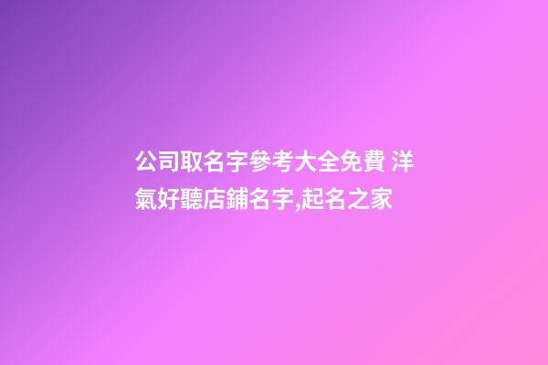 公司取名字參考大全免費 洋氣好聽店鋪名字,起名之家-第1張-公司起名-玄機派